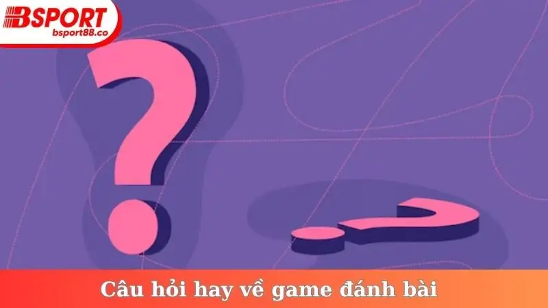 Câu hỏi hay về game đánh bài