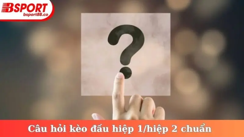 Câu hỏi kèo đấu hiệp 1/hiệp 2 chuẩn