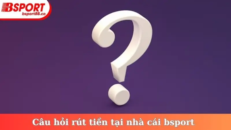 Câu hỏi rút tiền tại nhà cái bsport