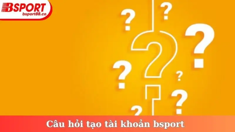 Câu hỏi tạo tài khoản bsport