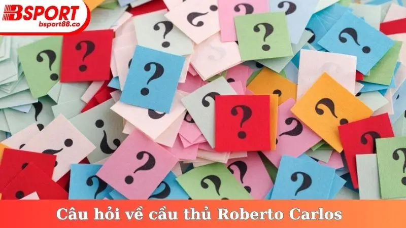 Câu hỏi về cầu thủ Roberto Carlos