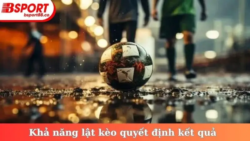 Khả năng lật kèo quyết định kết quả